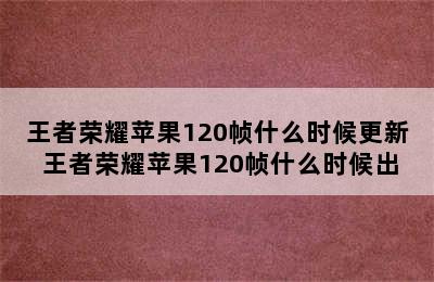 王者荣耀苹果120帧什么时候更新 王者荣耀苹果120帧什么时候出